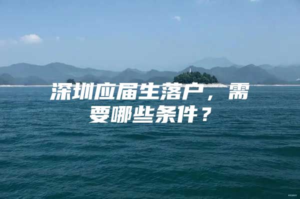 深圳應(yīng)屆生落戶，需要哪些條件？