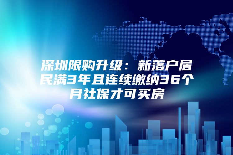 深圳限購(gòu)升級(jí)：新落戶居民滿3年且連續(xù)繳納36個(gè)月社保才可買房