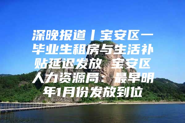 深晚報(bào)道丨寶安區(qū)一畢業(yè)生租房與生活補(bǔ)貼延遲發(fā)放 寶安區(qū)人力資源局：最早明年1月份發(fā)放到位