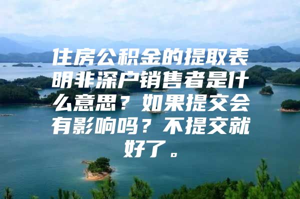 住房公積金的提取表明非深戶銷售者是什么意思？如果提交會(huì)有影響嗎？不提交就好了。