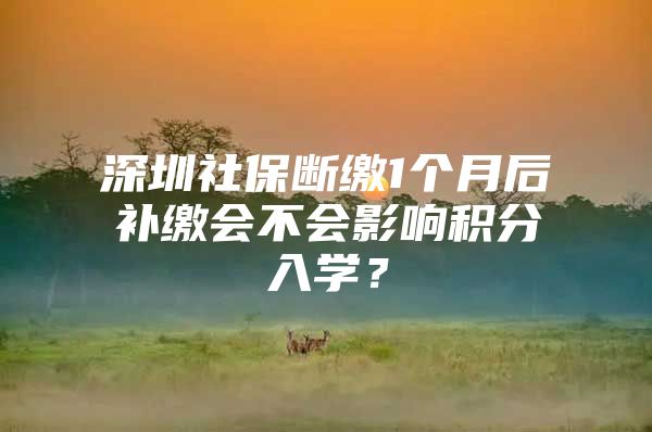 深圳社保斷繳1個(gè)月后補(bǔ)繳會(huì)不會(huì)影響積分入學(xué)？