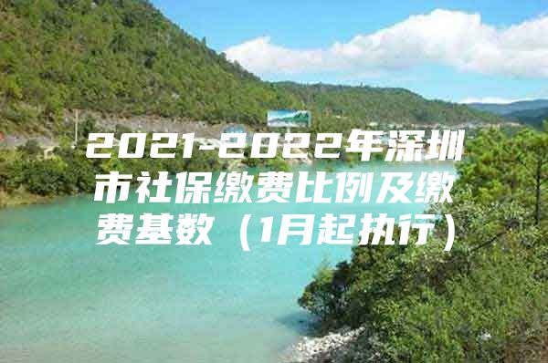 2021-2022年深圳市社保繳費(fèi)比例及繳費(fèi)基數(shù)（1月起執(zhí)行）