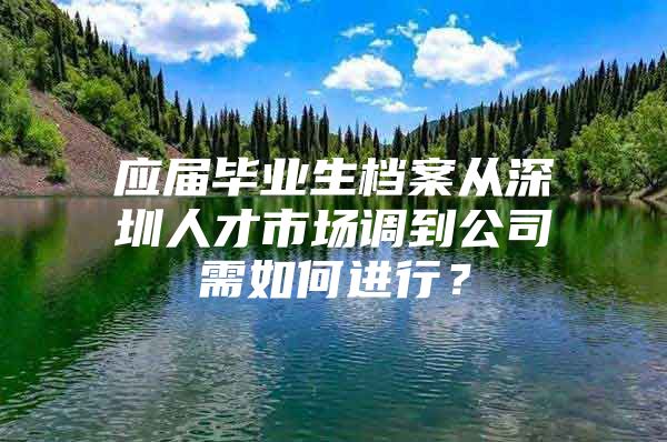 應(yīng)屆畢業(yè)生檔案從深圳人才市場調(diào)到公司需如何進(jìn)行？