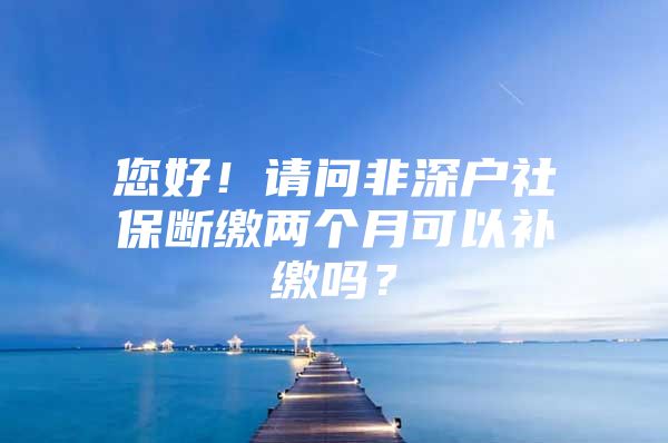 您好！請(qǐng)問非深戶社保斷繳兩個(gè)月可以補(bǔ)繳嗎？