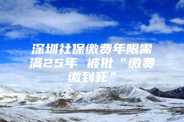 深圳社保繳費年限需滿25年 被批“繳費繳到死”