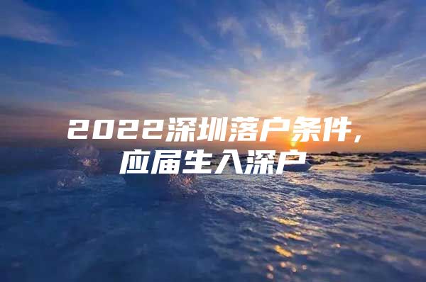 2022深圳落戶條件,應(yīng)屆生入深戶