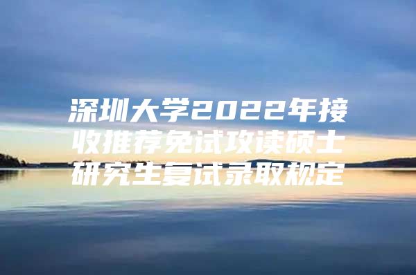 深圳大學(xué)2022年接收推薦免試攻讀碩士研究生復(fù)試錄取規(guī)定