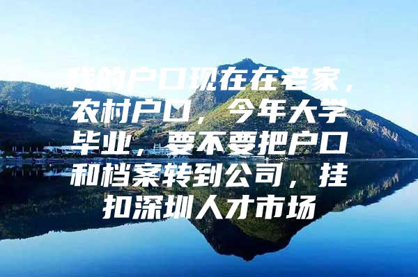 我的戶口現(xiàn)在在老家，農(nóng)村戶口，今年大學畢業(yè)，要不要把戶口和檔案轉(zhuǎn)到公司，掛扣深圳人才市場