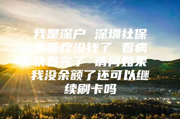 我是深戶 深圳社保卡醫(yī)療沒錢了 看病快看完了 請問如果我沒余額了還可以繼續(xù)刷卡嗎