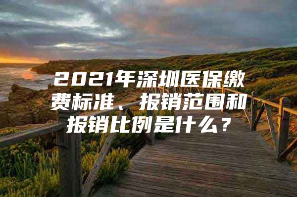 2021年深圳醫(yī)保繳費(fèi)標(biāo)準(zhǔn)、報(bào)銷范圍和報(bào)銷比例是什么？