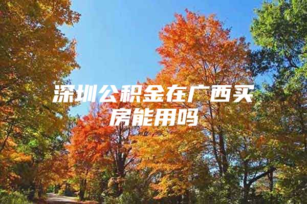 深圳公積金在廣西買房能用嗎