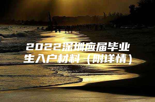 2022深圳應屆畢業(yè)生入戶材料（附詳情）