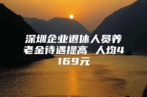 深圳企業(yè)退休人員養(yǎng)老金待遇提高 人均4169元