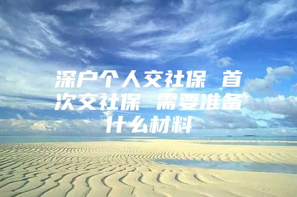 深戶個人交社保 首次交社保 需要準備什么材料