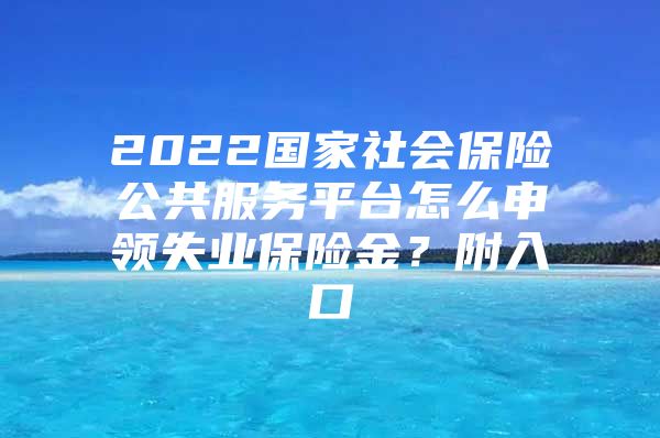 2022國(guó)家社會(huì)保險(xiǎn)公共服務(wù)平臺(tái)怎么申領(lǐng)失業(yè)保險(xiǎn)金？附入口