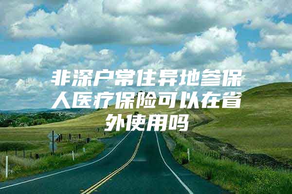 非深戶常住異地參保人醫(yī)療保險(xiǎn)可以在省外使用嗎