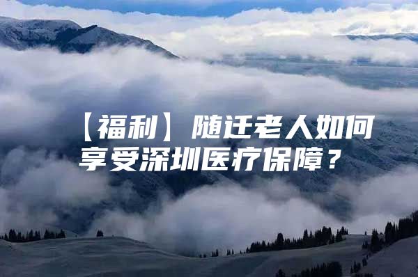 【福利】隨遷老人如何享受深圳醫(yī)療保障？