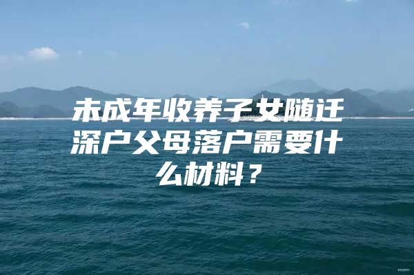 未成年收養(yǎng)子女隨遷深戶父母落戶需要什么材料？