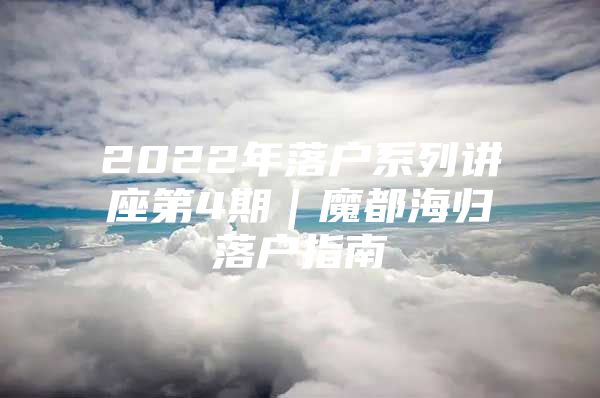 2022年落戶系列講座第4期｜魔都海歸落戶指南