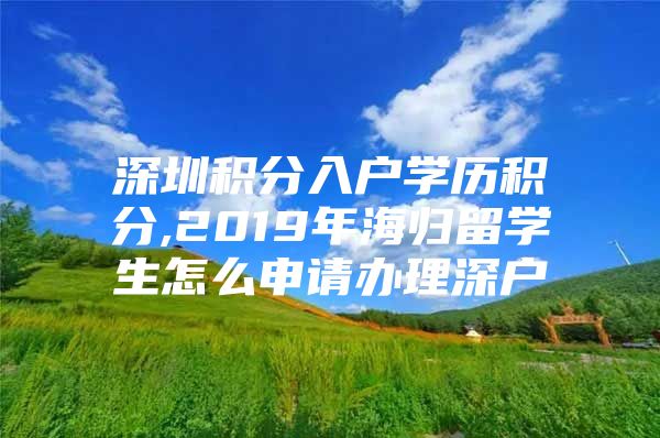 深圳積分入戶學(xué)歷積分,2019年海歸留學(xué)生怎么申請(qǐng)辦理深戶