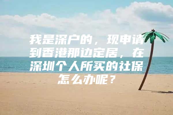 我是深戶的，現(xiàn)申請到香港那邊定居，在深圳個人所買的社保怎么辦呢？