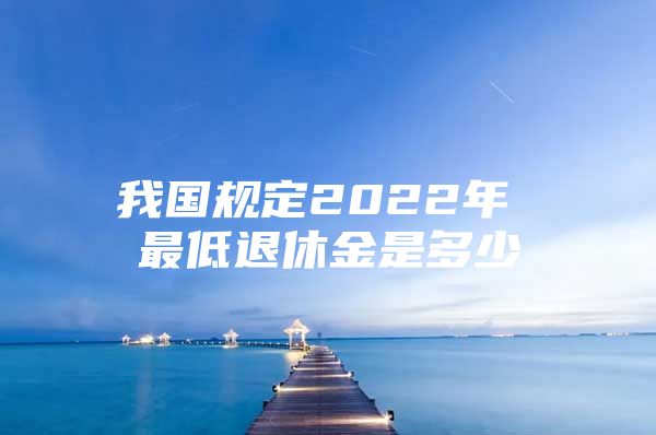 我國規(guī)定2022年 最低退休金是多少