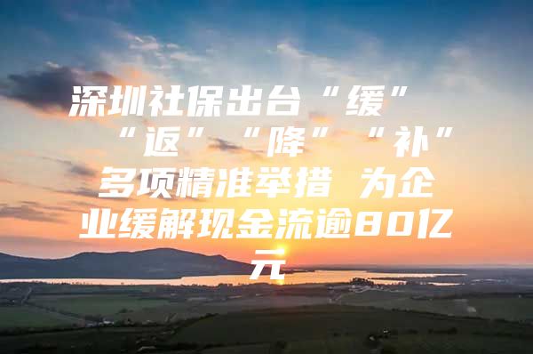 深圳社保出臺(tái)“緩”“返”“降”“補(bǔ)”多項(xiàng)精準(zhǔn)舉措 為企業(yè)緩解現(xiàn)金流逾80億元