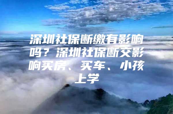 深圳社保斷繳有影響嗎？深圳社保斷交影響買房、買車、小孩上學(xué)