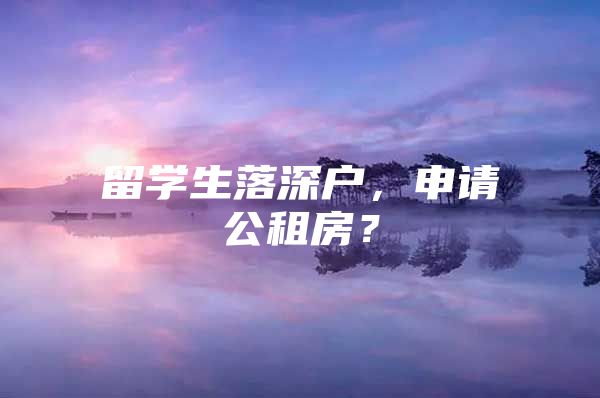 留學生落深戶，申請公租房？