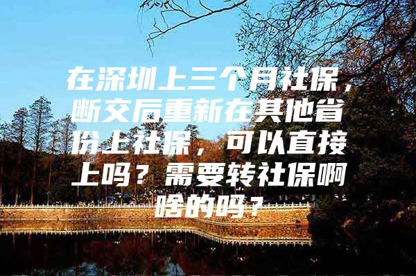 在深圳上三個月社保，斷交后重新在其他省份上社保，可以直接上嗎？需要轉(zhuǎn)社保啊啥的嗎？