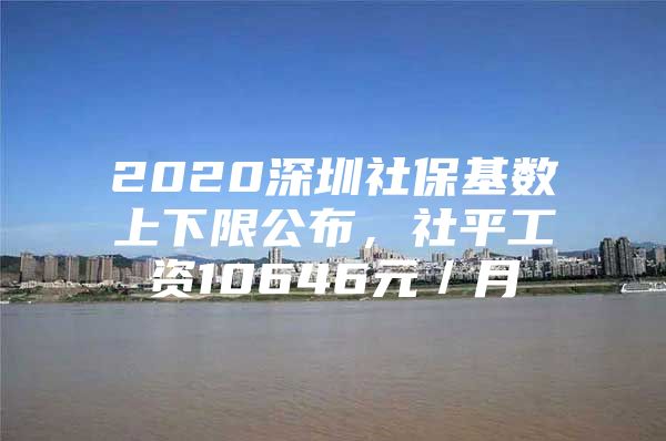 2020深圳社?；鶖?shù)上下限公布，社平工資10646元／月