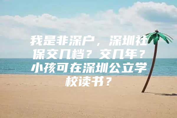 我是非深戶，深圳社保交幾檔？交幾年？小孩可在深圳公立學(xué)校讀書？