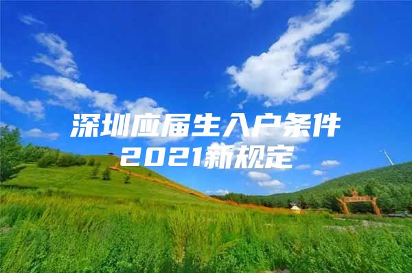 深圳應(yīng)屆生入戶條件2021新規(guī)定