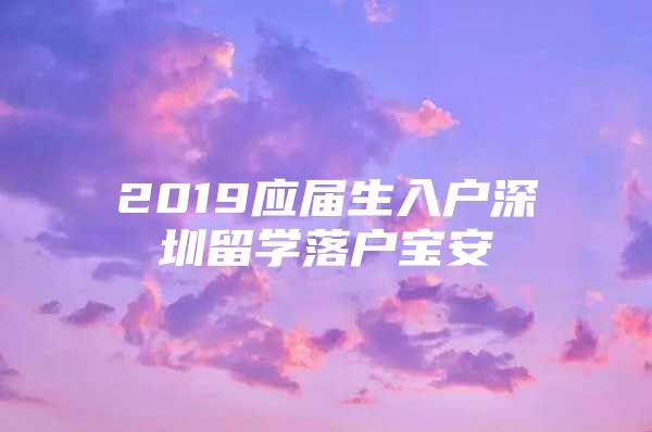 2019應(yīng)屆生入戶深圳留學(xué)落戶寶安