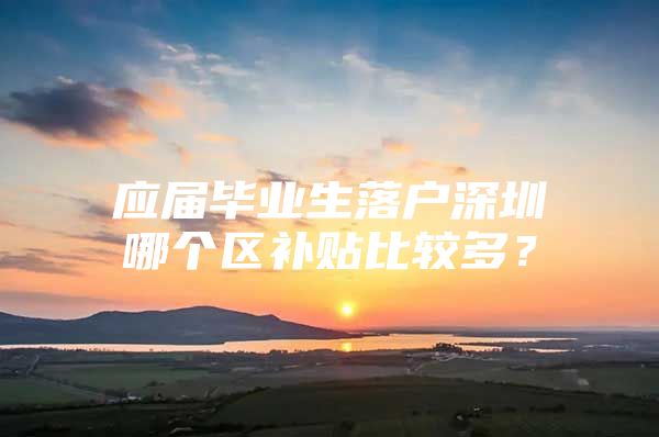 應屆畢業(yè)生落戶深圳哪個區(qū)補貼比較多？