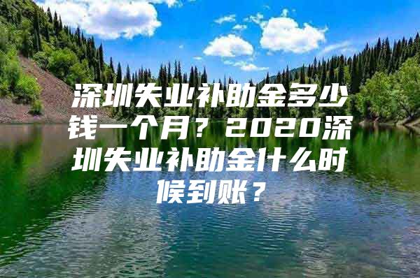 深圳失業(yè)補(bǔ)助金多少錢一個(gè)月？2020深圳失業(yè)補(bǔ)助金什么時(shí)候到賬？