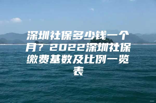 深圳社保多少錢一個(gè)月？2022深圳社保繳費(fèi)基數(shù)及比例一覽表