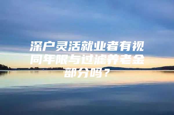 深戶靈活就業(yè)者有視同年限與過濾養(yǎng)老金部分嗎？