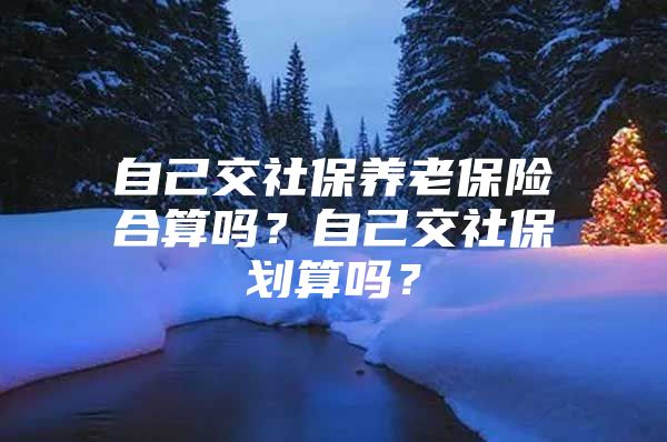 自己交社保養(yǎng)老保險(xiǎn)合算嗎？自己交社保劃算嗎？