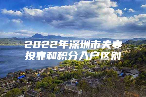 2022年深圳市夫妻投靠和積分入戶區(qū)別