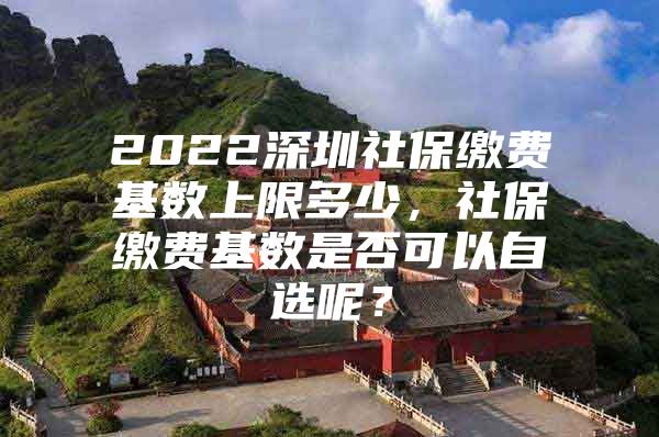 2022深圳社保繳費(fèi)基數(shù)上限多少，社保繳費(fèi)基數(shù)是否可以自選呢？