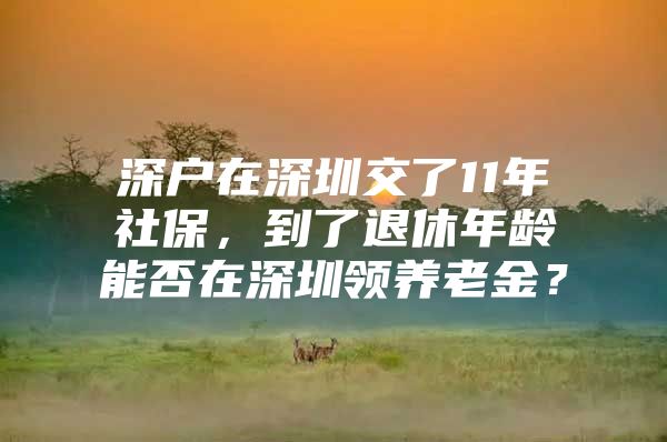 深戶在深圳交了11年社保，到了退休年齡能否在深圳領(lǐng)養(yǎng)老金？