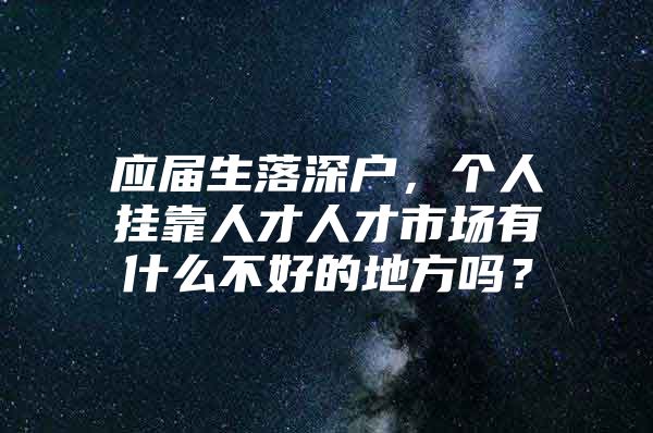 應屆生落深戶，個人掛靠人才人才市場有什么不好的地方嗎？