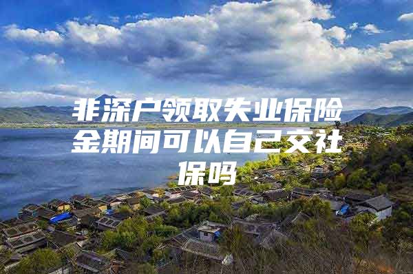 非深戶領(lǐng)取失業(yè)保險金期間可以自己交社保嗎