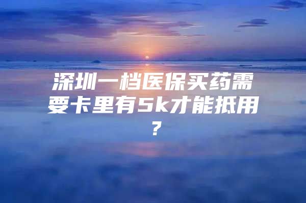 深圳一檔醫(yī)保買(mǎi)藥需要卡里有5k才能抵用？