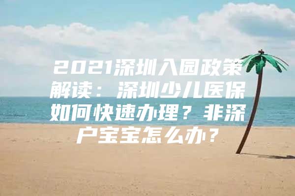 2021深圳入園政策解讀：深圳少兒醫(yī)保如何快速辦理？非深戶(hù)寶寶怎么辦？