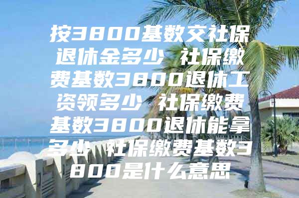 按3800基數(shù)交社保退休金多少 社保繳費(fèi)基數(shù)3800退休工資領(lǐng)多少 社保繳費(fèi)基數(shù)3800退休能拿多少 社保繳費(fèi)基數(shù)3800是什么意思