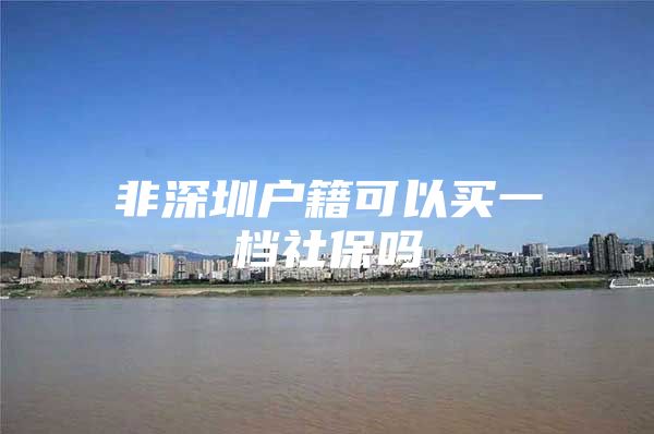 非深圳戶(hù)籍可以買(mǎi)一檔社保嗎