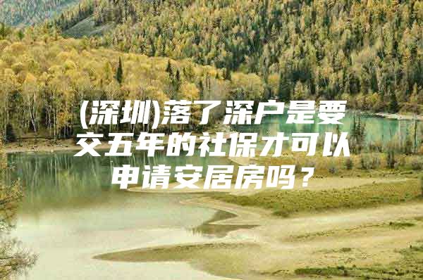 (深圳)落了深戶是要交五年的社保才可以申請(qǐng)安居房嗎？