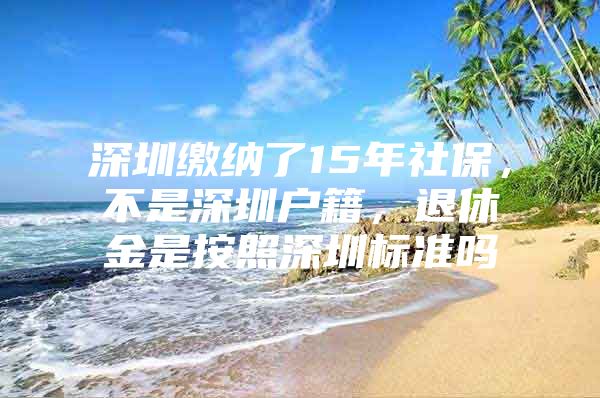 深圳繳納了15年社保，不是深圳戶籍，退休金是按照深圳標(biāo)準(zhǔn)嗎